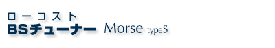 ローコストBSチューナー　Morse typeS