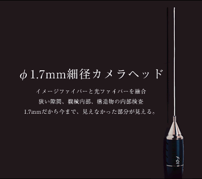 φ1.7mm細径カメラヘッド　イメージファイバーと光ファイバーを融合。狭い隙間、機械内部、構造物の内部検査　1.7mmだから今まで、見えなかった部分が見える。