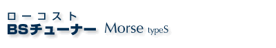 ローコストBSチューナー Morse typeS