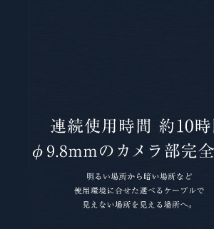 련상사용시간 10시간φ9.8 mm의 카메라부 완전 방수 밝은 장소로부터 어두운 장소 등 사용 상황에 맞춘 선택할 수 있는 케이블로 안보이는 장소를 보이는 장소에.