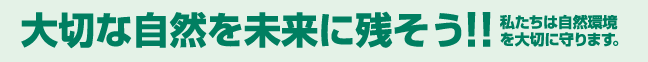 大切な自然を未来に残そう！！　私たちは自然環境を大切に守ります。