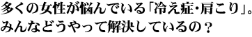 多くの女性が悩んでいる「冷え症・肩こり」。みんなどうやって解決しているの？