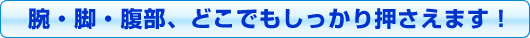 腕・脚・腹部、どこでもしっかり押さえます！