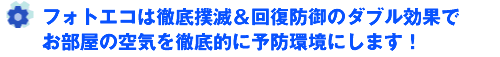 フォトエコは徹底撲滅＆回復防御のダブル効果でお部屋の空気を徹底的にクリーンにします！