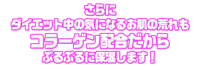 さらにダイエット中の気になるお肌の荒れも、コラーゲン配合だからぷるぷるに保湿します。