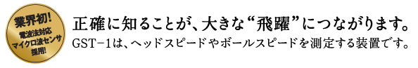 正確に知ることが、大きな”飛躍”につながります。GST-1は、ヘッドスピードやボールスピードを測定する装置です。