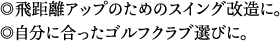 飛距離アップのためのスイング改造に。自分に合ったゴルフクラブ選びに。